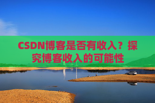 CSDN博客是否有收入?探究博客收入的可能性