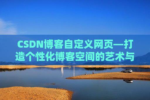 CSDN博客自定义网页—打造个性化博客空间的艺术与技巧